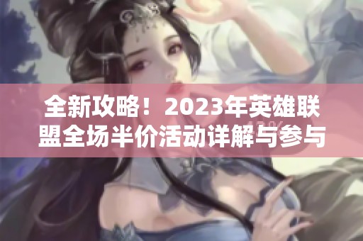 全新攻略！2023年英雄联盟全场半价活动详解与参与须知