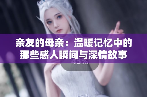 亲友的母亲：温暖记忆中的那些感人瞬间与深情故事