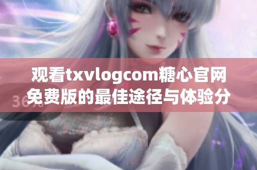 观看txvlogcom糖心官网免费版的最佳途径与体验分享