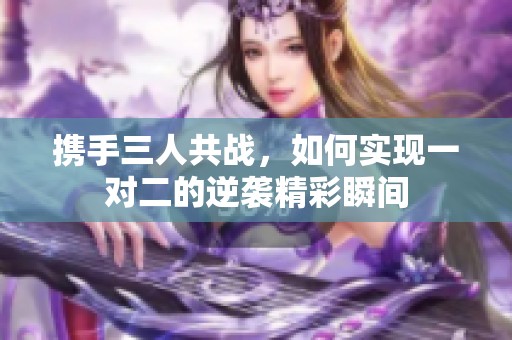 携手三人共战，如何实现一对二的逆袭精彩瞬间