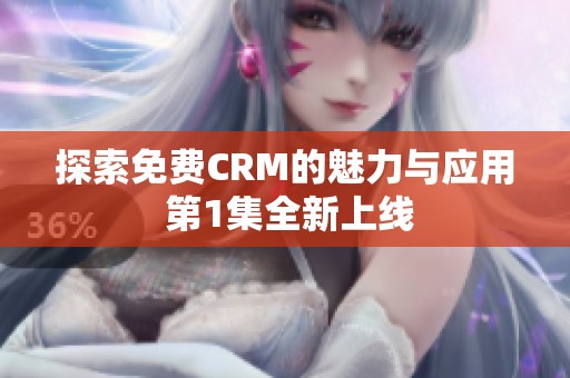 探索免费CRM的魅力与应用 第1集全新上线