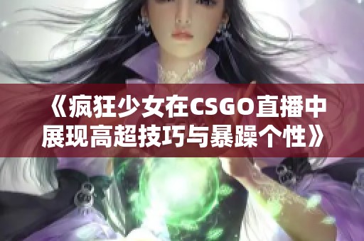 《疯狂少女在CSGO直播中展现高超技巧与暴躁个性》