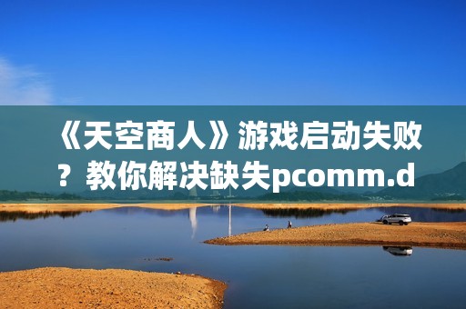 《天空商人》游戏启动失败？教你解决缺失pcomm.dll文件问题