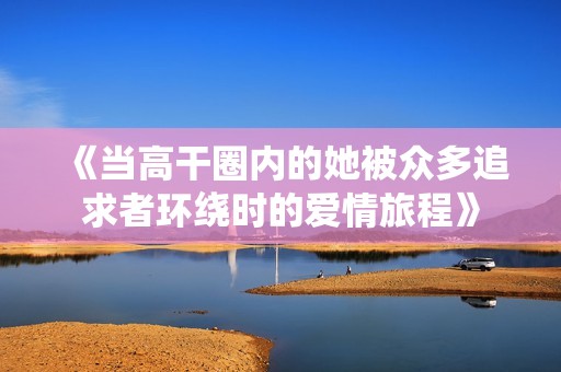 《当高干圈内的她被众多追求者环绕时的爱情旅程》