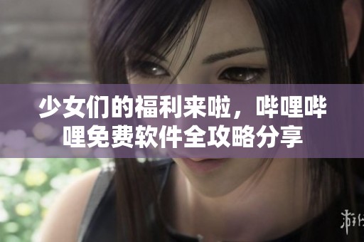 少女们的福利来啦，哔哩哔哩免费软件全攻略分享