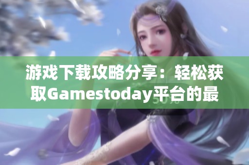 游戏下载攻略分享：轻松获取Gamestoday平台的最新游戏资源