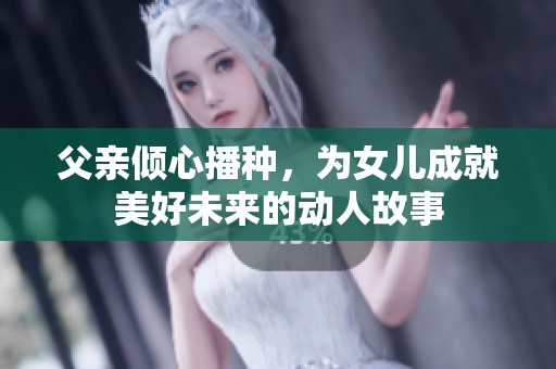 父亲倾心播种，为女儿成就美好未来的动人故事