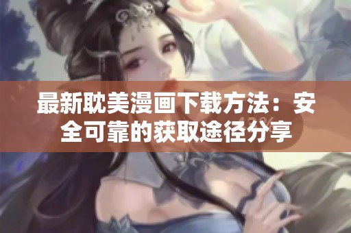 最新耽美漫画下载方法：安全可靠的获取途径分享