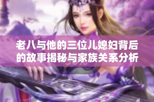 老八与他的三位儿媳妇背后的故事揭秘与家族关系分析