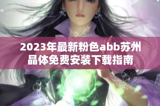 2023年最新粉色abb苏州晶体免费安装下载指南