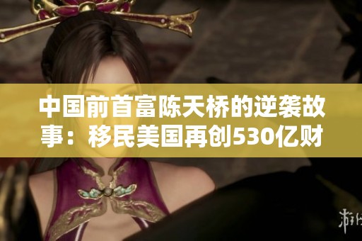 中国前首富陈天桥的逆袭故事：移民美国再创530亿财富新高