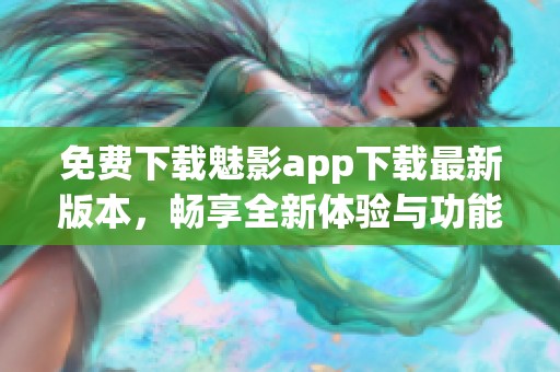 免费下载魅影app下载最新版本，畅享全新体验与功能