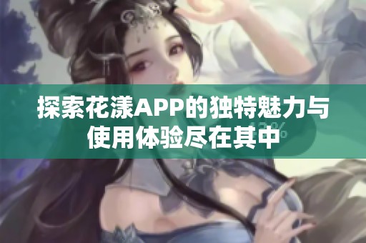 探索花漾APP的独特魅力与使用体验尽在其中