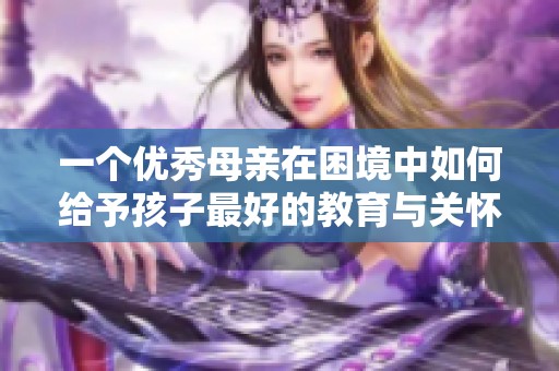 一个优秀母亲在困境中如何给予孩子最好的教育与关怀