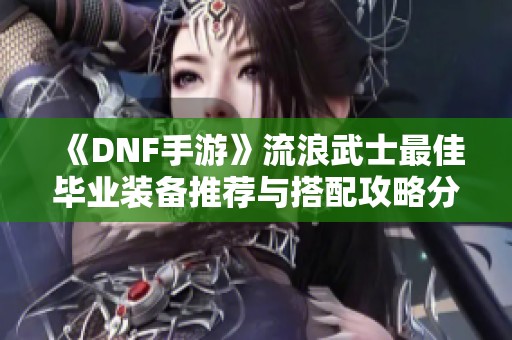 《DNF手游》流浪武士最佳毕业装备推荐与搭配攻略分享