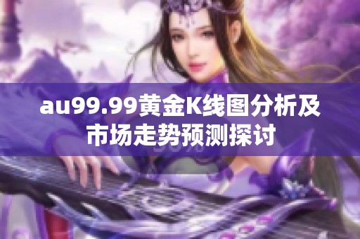 au99.99黄金K线图分析及市场走势预测探讨