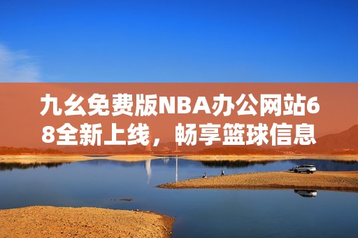 九幺免费版NBA办公网站68全新上线，畅享篮球信息和服务