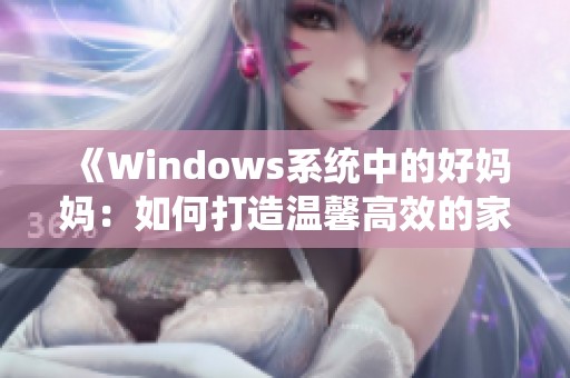 《Windows系统中的好妈妈：如何打造温馨高效的家庭计算环境》