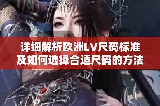 详细解析欧洲LV尺码标准及如何选择合适尺码的方法