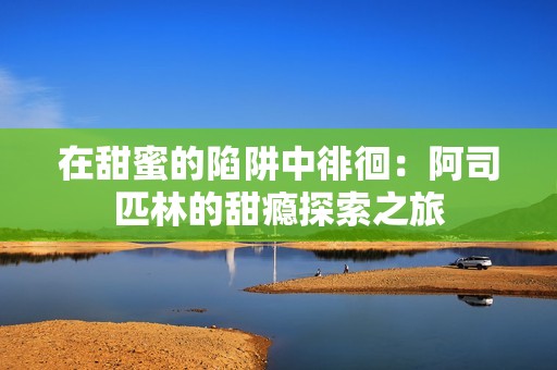 在甜蜜的陷阱中徘徊：阿司匹林的甜瘾探索之旅