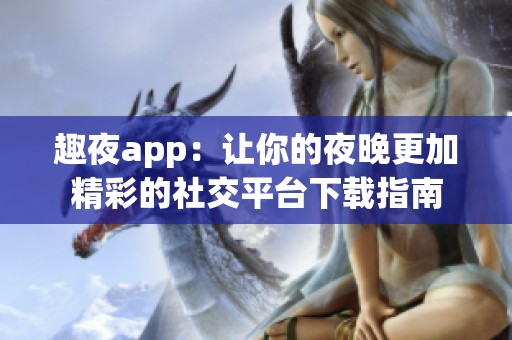 趣夜app：让你的夜晚更加精彩的社交平台下载指南