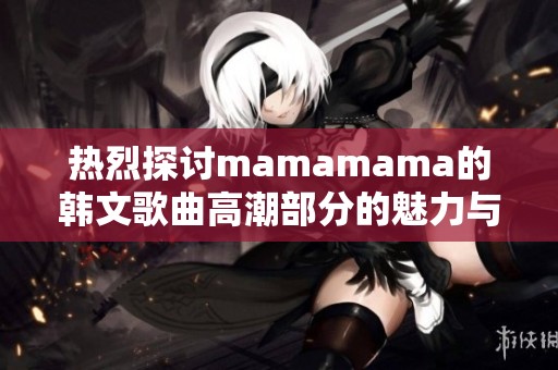 热烈探讨mamamama的韩文歌曲高潮部分的魅力与特色