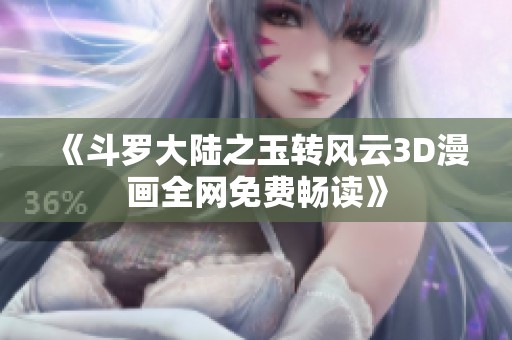 《斗罗大陆之玉转风云3D漫画全网免费畅读》