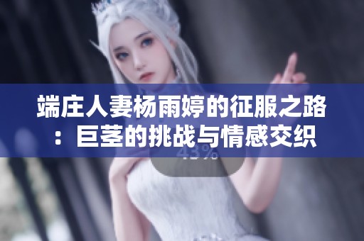 端庄人妻杨雨婷的征服之路：巨茎的挑战与情感交织