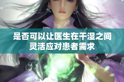 是否可以让医生在干湿之间灵活应对患者需求