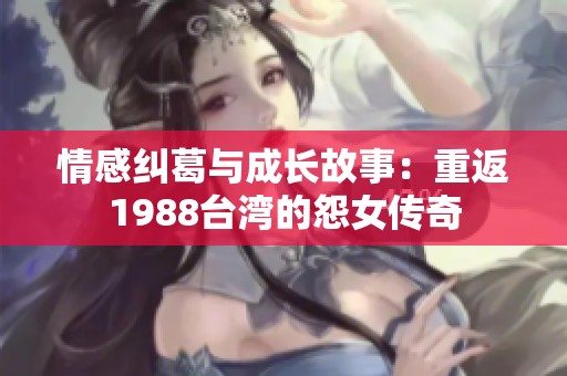 情感纠葛与成长故事：重返1988台湾的怨女传奇