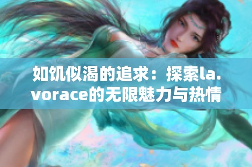 如饥似渴的追求：探索la.vorace的无限魅力与热情