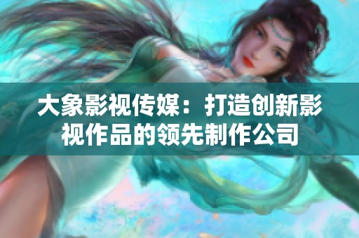 大象影视传媒：打造创新影视作品的领先制作公司