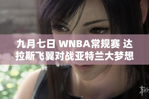 九月七日 WNBA常规赛 达拉斯飞翼对战亚特兰大梦想 全程回顾与精彩瞬间