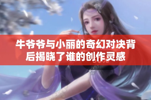 牛爷爷与小丽的奇幻对决背后揭晓了谁的创作灵感