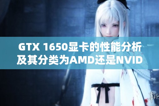 GTX 1650显卡的性能分析及其分类为AMD还是NVIDIA产品