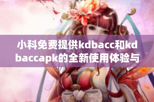 小科免费提供kdbacc和kdbaccapk的全新使用体验与指南