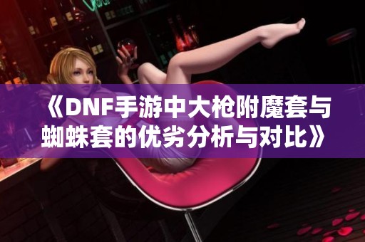 《DNF手游中大枪附魔套与蜘蛛套的优劣分析与对比》