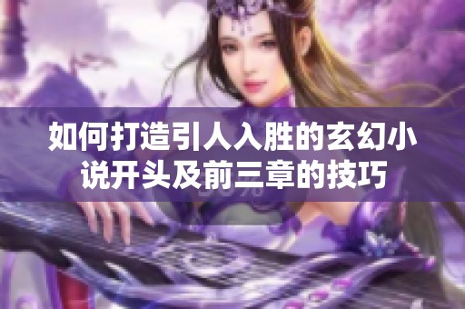 如何打造引人入胜的玄幻小说开头及前三章的技巧