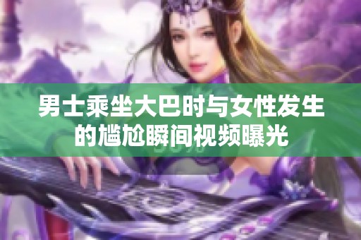 男士乘坐大巴时与女性发生的尴尬瞬间视频曝光