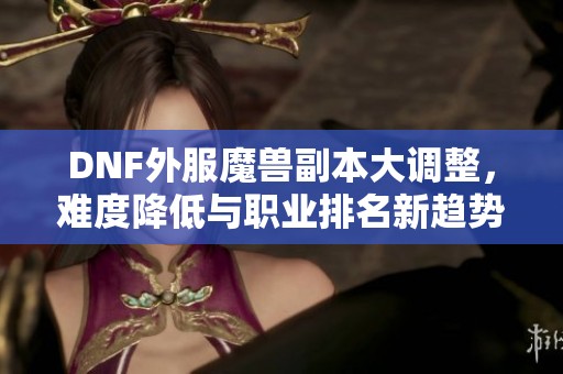 DNF外服魔兽副本大调整，难度降低与职业排名新趋势分析