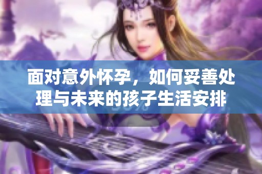 面对意外怀孕，如何妥善处理与未来的孩子生活安排