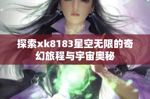 探索xk8183星空无限的奇幻旅程与宇宙奥秘