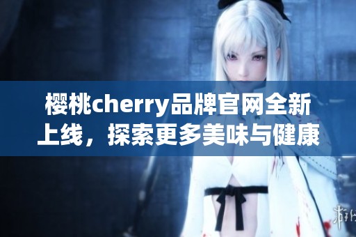 樱桃cherry品牌官网全新上线，探索更多美味与健康选择