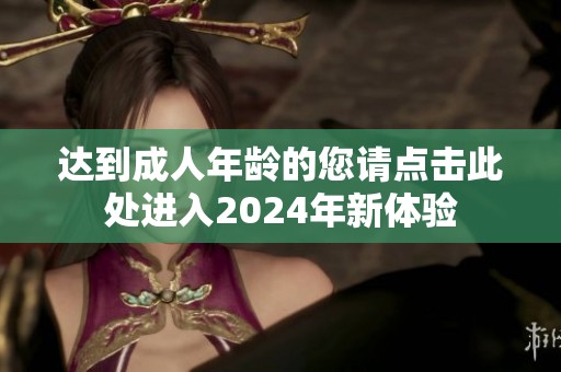 达到成人年龄的您请点击此处进入2024年新体验