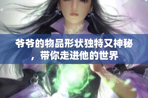 爷爷的物品形状独特又神秘，带你走进他的世界