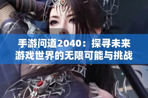 手游问道2040：探寻未来游戏世界的无限可能与挑战