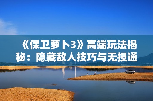 《保卫萝卜3》高端玩法揭秘：隐藏敌人技巧与无损通关攻略全解析