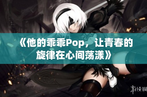 《他的乖乖Pop，让青春的旋律在心间荡漾》