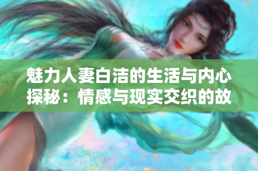 魅力人妻白洁的生活与内心探秘：情感与现实交织的故事