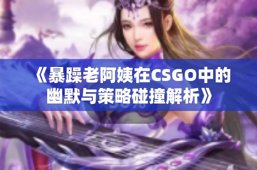 《暴躁老阿姨在CSGO中的幽默与策略碰撞解析》